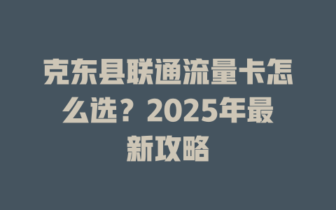 克东县联通流量卡怎么选？2025年最新攻略