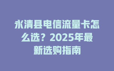 永清县电信流量卡怎么选？2025年最新选购指南