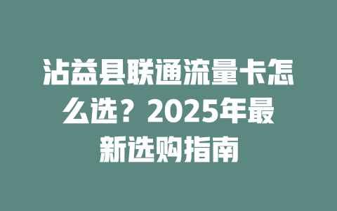 沾益县联通流量卡怎么选？2025年最新选购指南