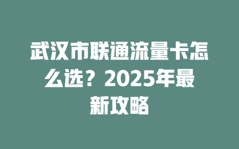 武汉市联通流量卡怎么选？2025年最新攻略