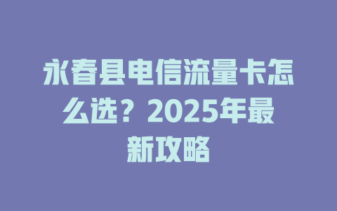永春县电信流量卡怎么选？2025年最新攻略