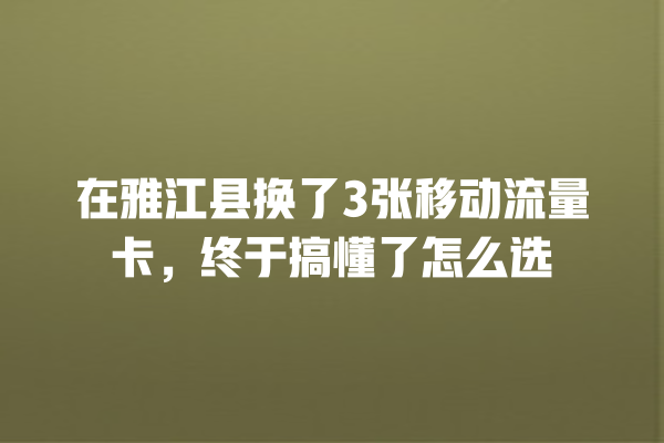 在雅江县换了3张移动流量卡，终于搞懂了怎么选