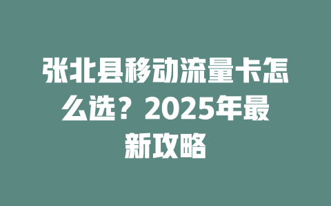 张北县移动流量卡怎么选？2025年最新攻略