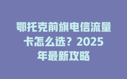 鄂托克前旗电信流量卡怎么选？2025年最新攻略