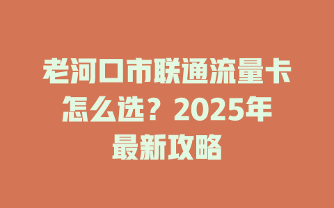 老河口市联通流量卡怎么选？2025年最新攻略