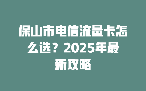 保山市电信流量卡怎么选？2025年最新攻略