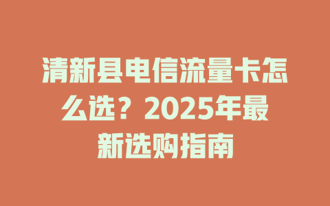 清新县电信流量卡怎么选？2025年最新选购指南