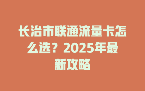 长治市联通流量卡怎么选？2025年最新攻略