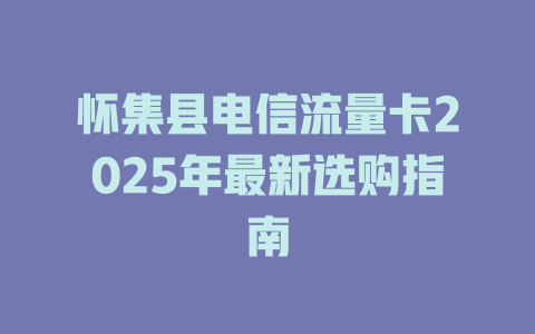怀集县电信流量卡2025年最新选购指南