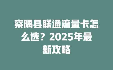 察隅县联通流量卡怎么选？2025年最新攻略