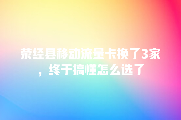 荥经县移动流量卡换了3家，终于搞懂怎么选了