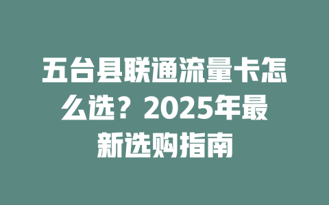 五台县联通流量卡怎么选？2025年最新选购指南