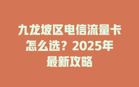 九龙坡区电信流量卡怎么选？2025年最新攻略