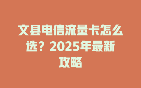 文县电信流量卡怎么选？2025年最新攻略