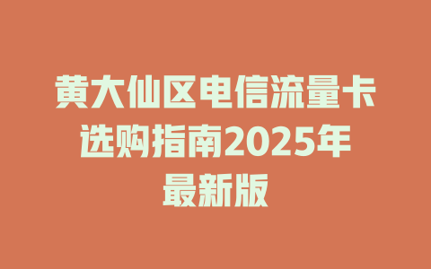 黄大仙区电信流量卡选购指南2025年最新版