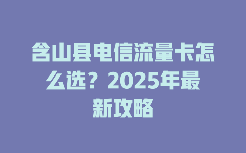 含山县电信流量卡怎么选？2025年最新攻略