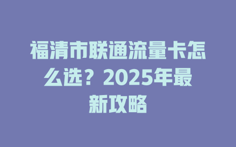 福清市联通流量卡怎么选？2025年最新攻略