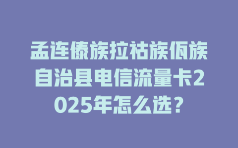 孟连傣族拉祜族佤族自治县电信流量卡2025年怎么选？