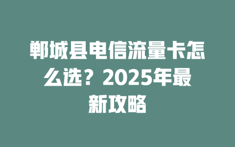 郸城县电信流量卡怎么选？2025年最新攻略