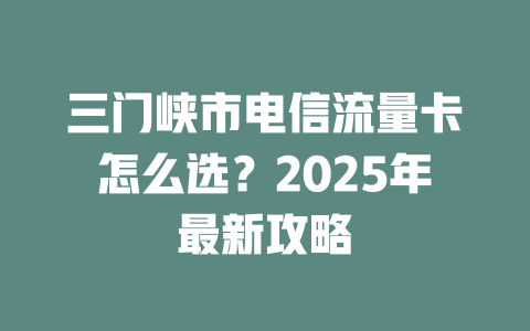 三门峡市电信流量卡怎么选？2025年最新攻略