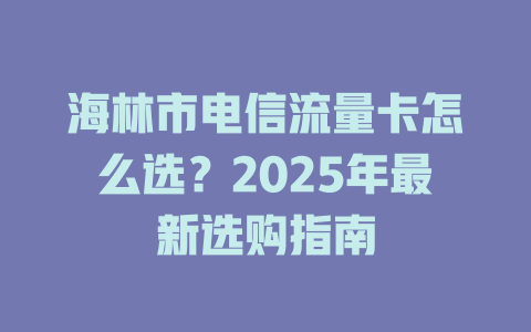 海林市电信流量卡怎么选？2025年最新选购指南