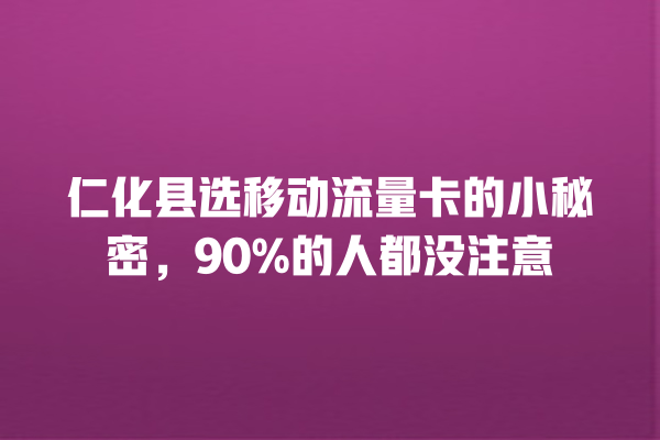 仁化县选移动流量卡的小秘密，90%的人都没注意