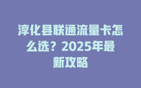 淳化县联通流量卡怎么选？2025年最新攻略