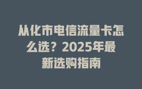 从化市电信流量卡怎么选？2025年最新选购指南