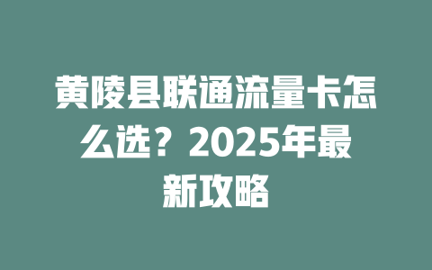黄陵县联通流量卡怎么选？2025年最新攻略