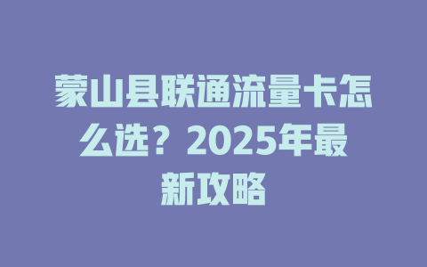 蒙山县联通流量卡怎么选？2025年最新攻略