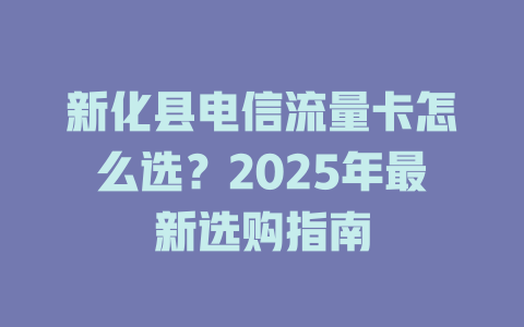 新化县电信流量卡怎么选？2025年最新选购指南