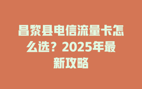 昌黎县电信流量卡怎么选？2025年最新攻略