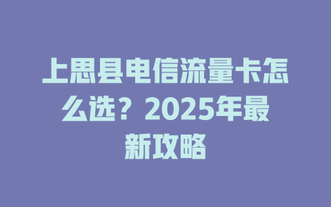 上思县电信流量卡怎么选？2025年最新攻略