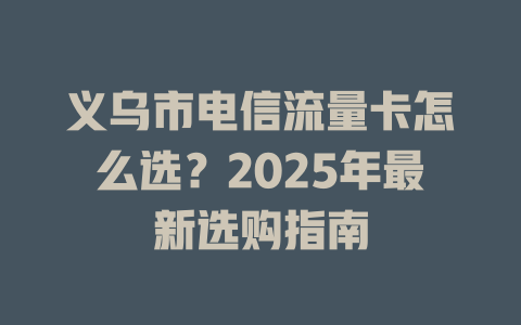 义乌市电信流量卡怎么选？2025年最新选购指南