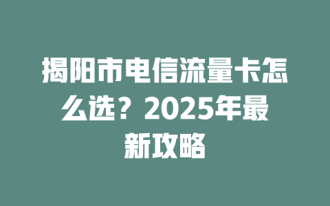 揭阳市电信流量卡怎么选？2025年最新攻略