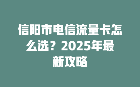 信阳市电信流量卡怎么选？2025年最新攻略