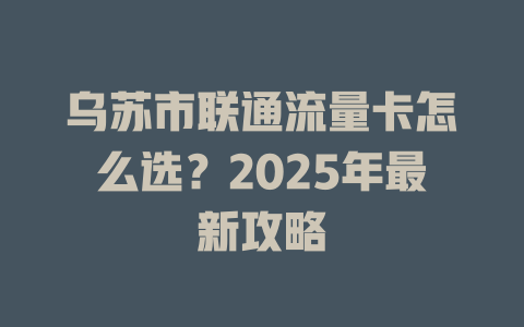 乌苏市联通流量卡怎么选？2025年最新攻略