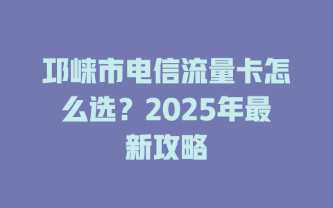 邛崃市电信流量卡怎么选?2025年最新攻略