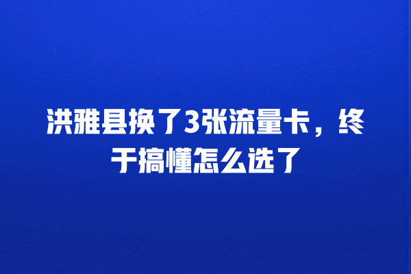 洪雅县换了3张流量卡，终于搞懂怎么选了