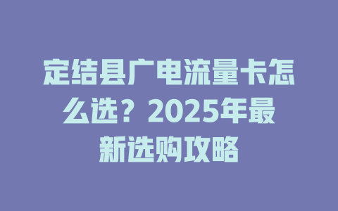 定结县广电流量卡怎么选？2025年最新选购攻略