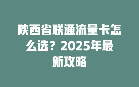 陕西省联通流量卡怎么选？2025年最新攻略