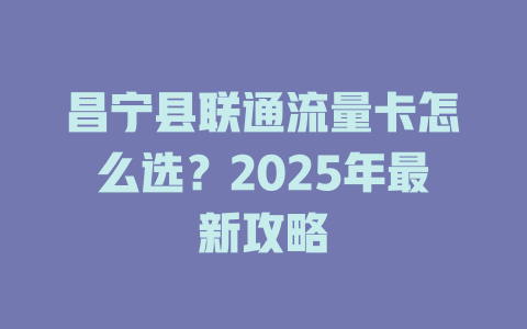 昌宁县联通流量卡怎么选？2025年最新攻略