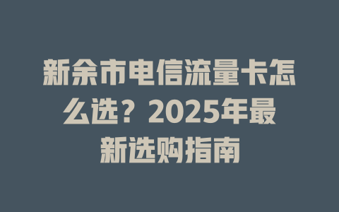 新余市电信流量卡怎么选？2025年最新选购指南