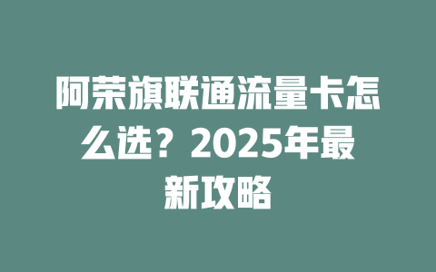 阿荣旗联通流量卡怎么选？2025年最新攻略