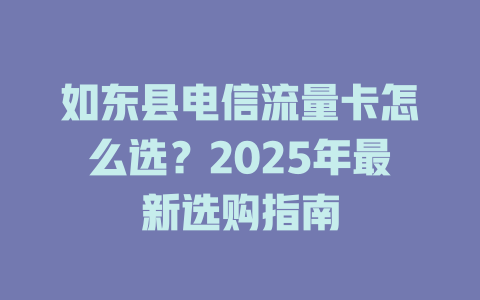 如东县电信流量卡怎么选?2025年最新选购指南