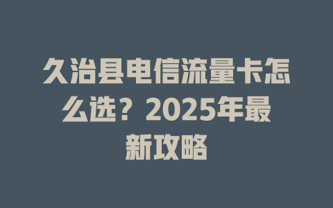 久治县电信流量卡怎么选？2025年最新攻略