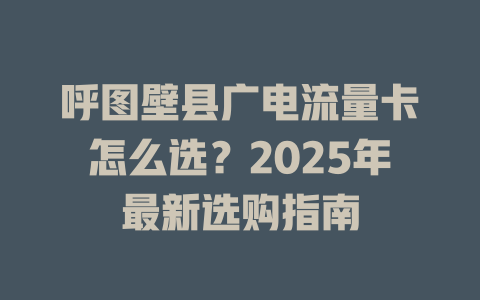 呼图壁县广电流量卡怎么选？2025年最新选购指南