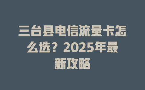 三台县电信流量卡怎么选？2025年最新攻略