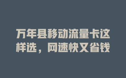 万年县移动流量卡这样选，网速快又省钱