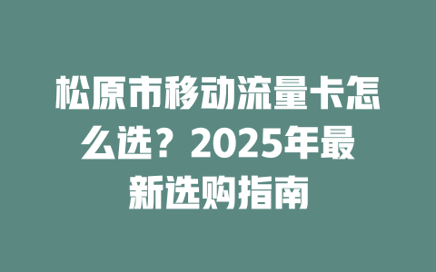 松原市移动流量卡怎么选？2025年最新选购指南